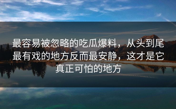 最容易被忽略的吃瓜爆料,从头到尾最有戏的地方反而最安静,这才是它真正可怕的地方 最容易被忽略的吃瓜爆料,从头到尾最有戏的地方反而最安静,这才是它真正可怕的地方