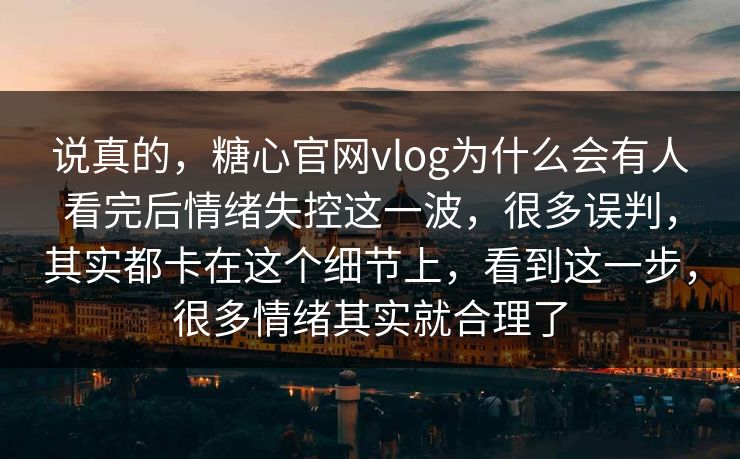 说真的，糖心官网vlog为什么会有人看完后情绪失控这一波，很多误判，其实都卡在这个细节上，看到这一步，很多情绪其实就合理了
