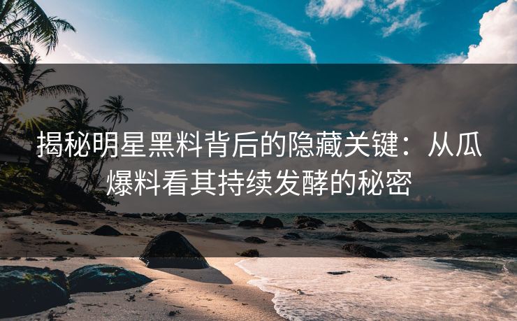 揭秘明星黑料背后的隐藏关键：从瓜爆料看其持续发酵的秘密
