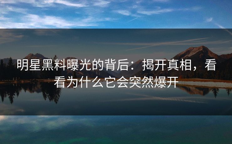 明星黑料曝光的背后：揭开真相，看看为什么它会突然爆开