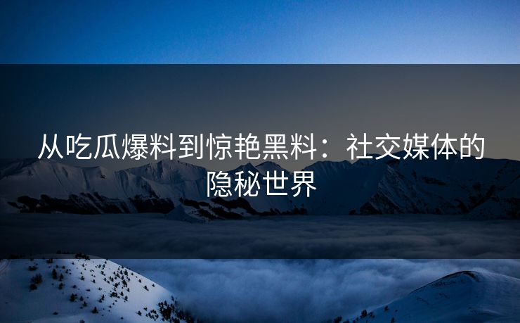 从吃瓜爆料到惊艳黑料：社交媒体的隐秘世界