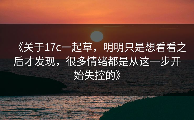 《关于17c一起草，明明只是想看看之后才发现，很多情绪都是从这一步开始失控的》