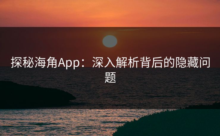 探秘海角App：深入解析背后的隐藏问题