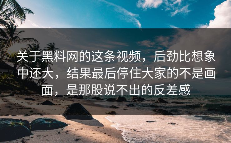 关于黑料网的这条视频，后劲比想象中还大，结果最后停住大家的不是画面，是那股说不出的反差感
