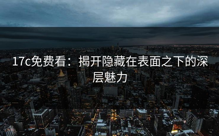 <strong>17C</strong>免费看：揭开隐藏在表面之下的深层魅力