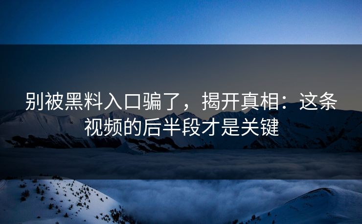 别被黑料入口骗了，揭开真相：这条视频的后半段才是关键