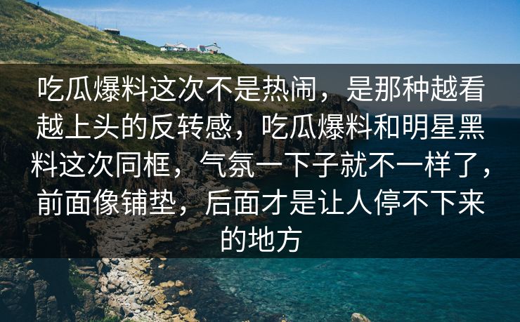 吃瓜爆料这次不是热闹，是那种越看越上头的反转感，吃瓜爆料和明星黑料这次同框，气氛一下子就不一样了，前面像铺垫，后面才是让人停不下来的地方