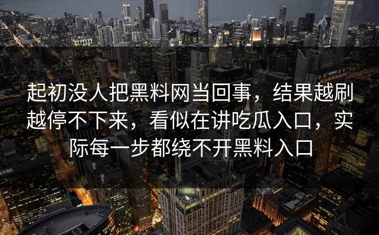 起初没人把黑料网当回事，结果越刷越停不下来，看似在讲吃瓜入口，实际每一步都绕不开黑料入口