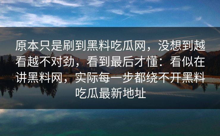 原本只是刷到黑料吃瓜网，没想到越看越不对劲，看到最后才懂：看似在讲黑料网，实际每一步都绕不开黑料吃瓜最新地址