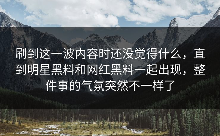 刷到这一波内容时还没觉得什么，直到明星黑料和网红黑料一起出现，整件事的气氛突然不一样了