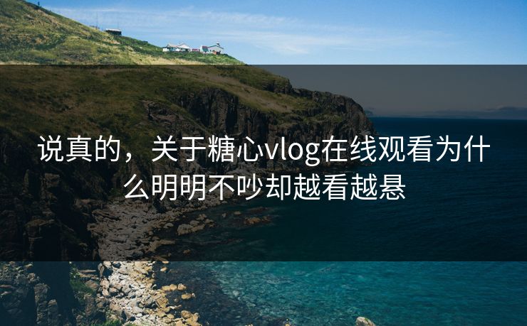 说真的，关于糖心vlog在线观看为什么明明不吵却越看越悬