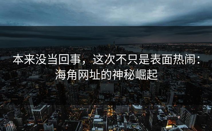 本来没当回事，这次不只是表面热闹：海角网址的神秘崛起