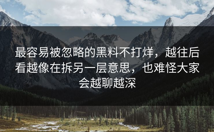 最容易被忽略的黑料不打烊，越往后看越像在拆另一层意思，也难怪大家会越聊越深