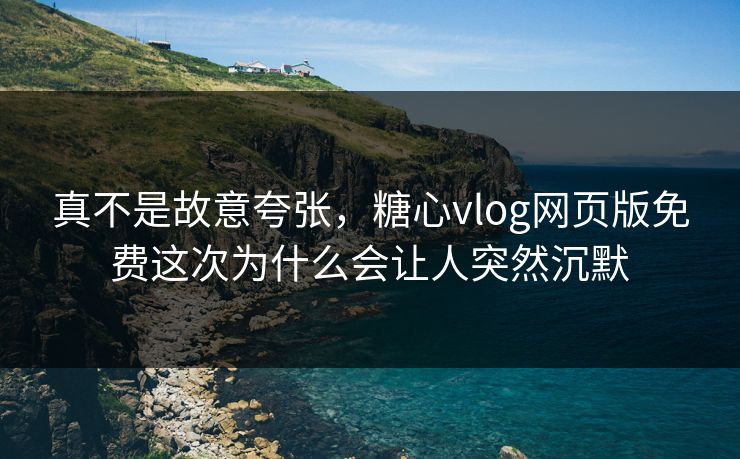 真不是故意夸张，糖心vlog网页版免费这次为什么会让人突然沉默