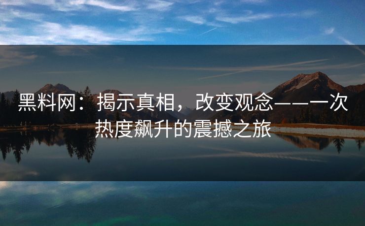 黑料网：揭示真相，改变观念——一次热度飙升的震撼之旅