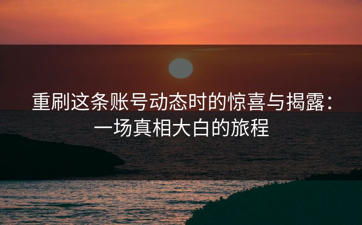 重刷这条账号动态时的惊喜与揭露：一场真相大白的旅程