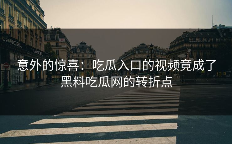 意外的惊喜：吃瓜入口的视频竟成了黑料吃瓜网的转折点