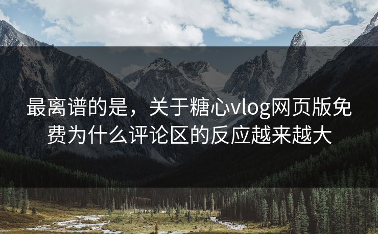最离谱的是，关于糖心vlog网页版免费为什么评论区的反应越来越大
