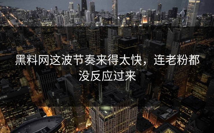 黑料网这波节奏来得太快，连老粉都没反应过来