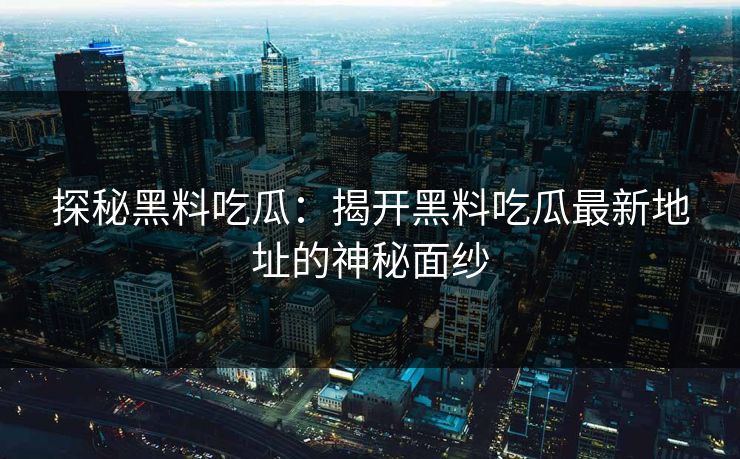 探秘黑料吃瓜：揭开黑料吃瓜最新地址的神秘面纱