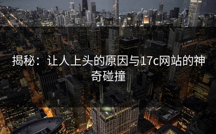 揭秘：让人上头的原因与<strong>17C</strong>网站的神奇碰撞