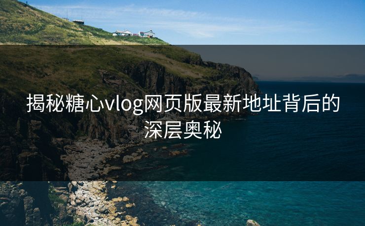 揭秘糖心vlog网页版最新地址背后的深层奥秘