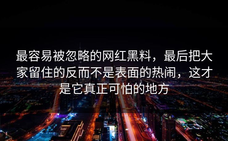 最容易被忽略的网红黑料，最后把大家留住的反而不是表面的热闹，这才是它真正可怕的地方