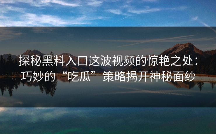 探秘黑料入口这波视频的惊艳之处：巧妙的“吃瓜”策略揭开神秘面纱