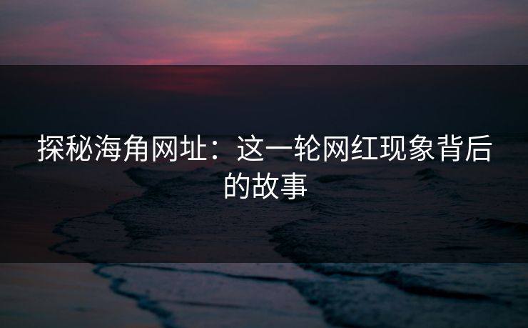 探秘海角网址：这一轮网红现象背后的故事
