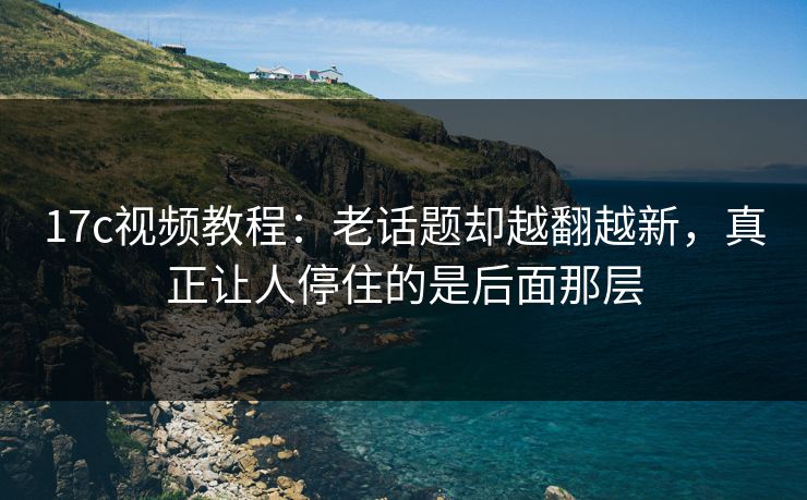 <strong>17C</strong>视频教程：老话题却越翻越新，真正让人停住的是后面那层