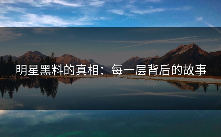 明星黑料的真相：每一层背后的故事