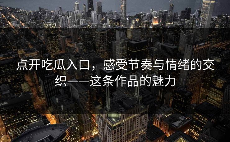 点开吃瓜入口，感受节奏与情绪的交织——这条作品的魅力