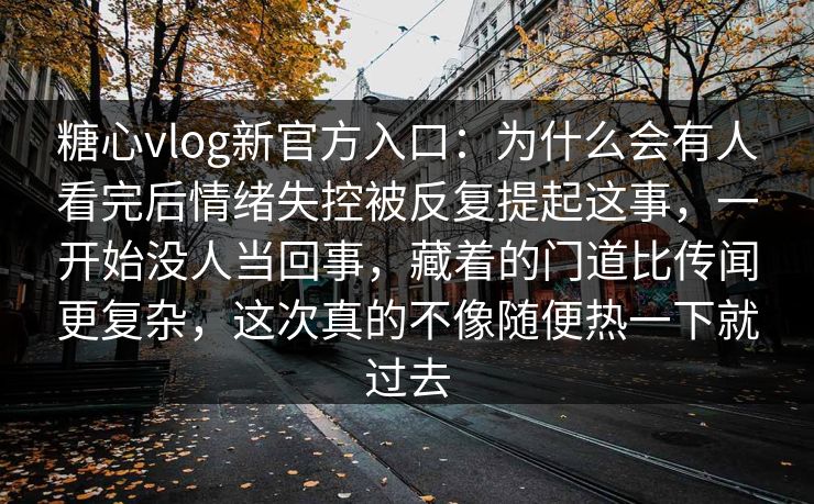 糖心vlog新官方入口：为什么会有人看完后情绪失控被反复提起这事，一开始没人当回事，藏着的门道比传闻更复杂，这次真的不像随便热一下就过去