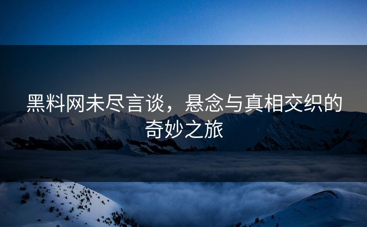黑料网未尽言谈，悬念与真相交织的奇妙之旅