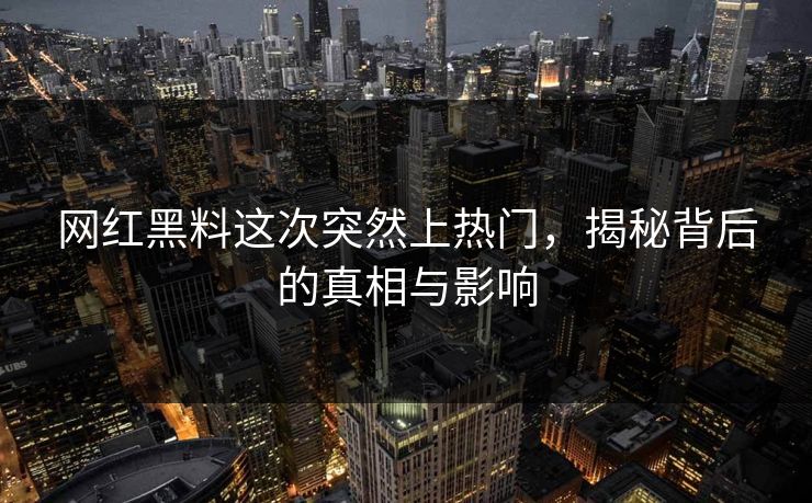 网红黑料这次突然上热门，揭秘背后的真相与影响