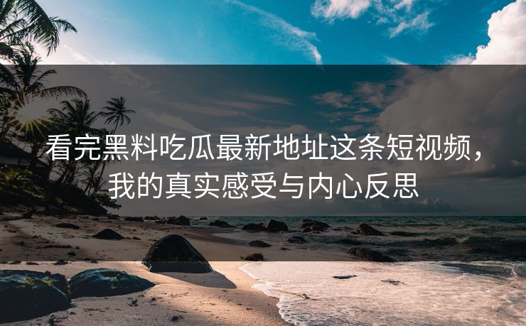 看完黑料吃瓜最新地址这条短视频,我的真实感受与内心反思 看完黑料吃瓜最新地址这条短视频,我的真实感受与内心反思