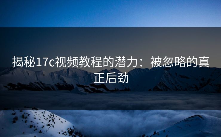 揭秘<strong>17C</strong>视频教程的潜力：被忽略的真正后劲