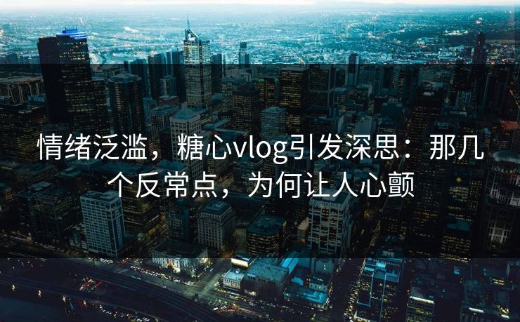 情绪泛滥，糖心vlog引发深思：那几个反常点，为何让人心颤