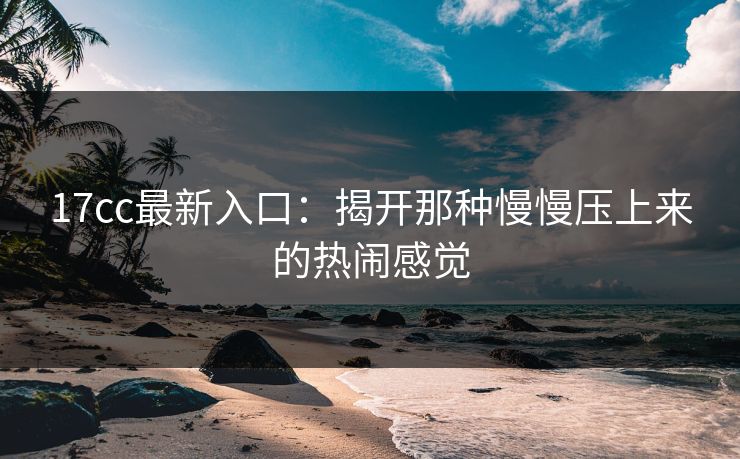 <strong>17C</strong>c最新入口：揭开那种慢慢压上来的热闹感觉
