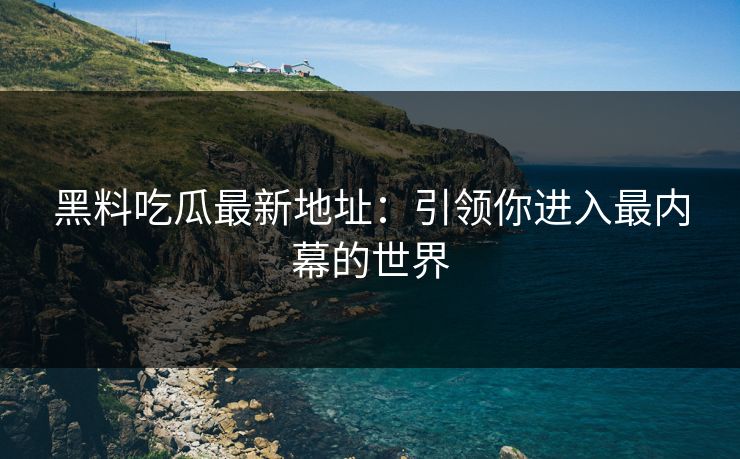 黑料吃瓜最新地址:引领你进入最内幕的世界 黑料吃瓜最新地址:引领你进入最内幕的世界