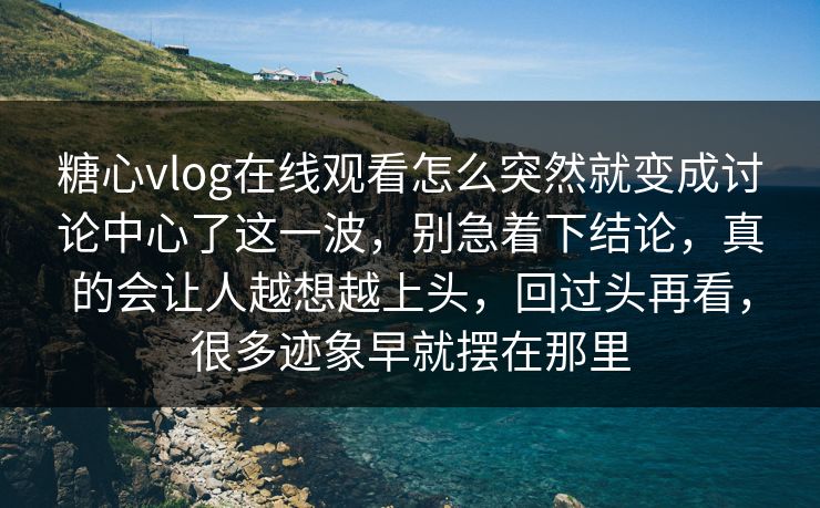 糖心vlog在线观看怎么突然就变成讨论中心了这一波，别急着下结论，真的会让人越想越上头，回过头再看，很多迹象早就摆在那里