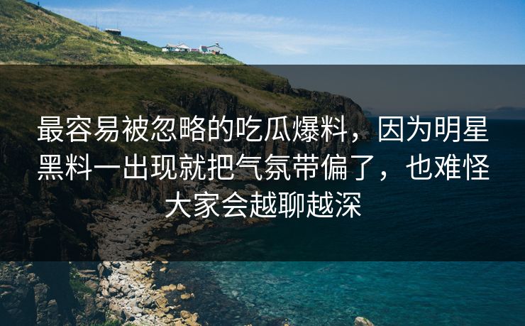 最容易被忽略的吃瓜爆料，因为明星黑料一出现就把气氛带偏了，也难怪大家会越聊越深