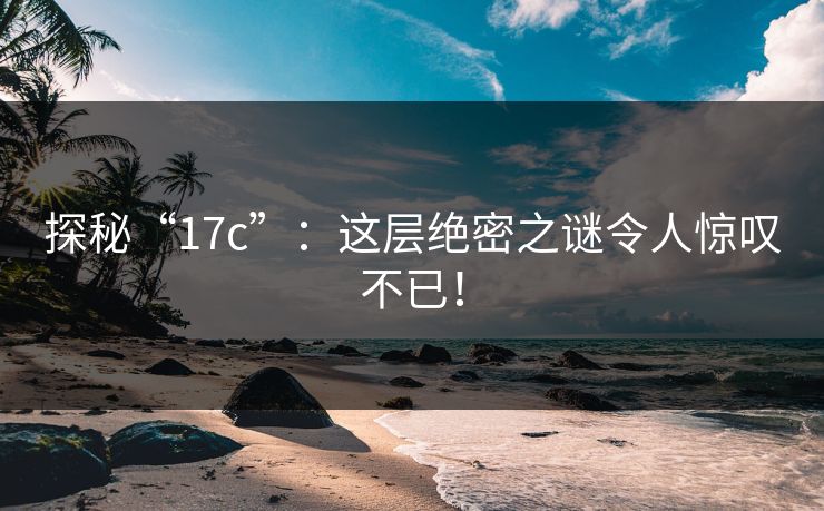 探秘“<strong>17C</strong>”：这层绝密之谜令人惊叹不已！