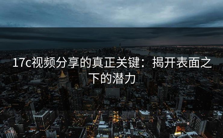 <strong>17C</strong>视频分享的真正关键：揭开表面之下的潜力