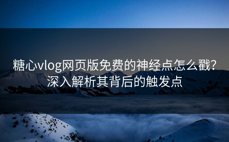 糖心vlog网页版免费的神经点怎么戳？深入解析其背后的触发点