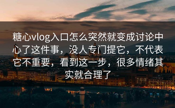 糖心vlog入口怎么突然就变成讨论中心了这件事，没人专门提它，不代表它不重要，看到这一步，很多情绪其实就合理了