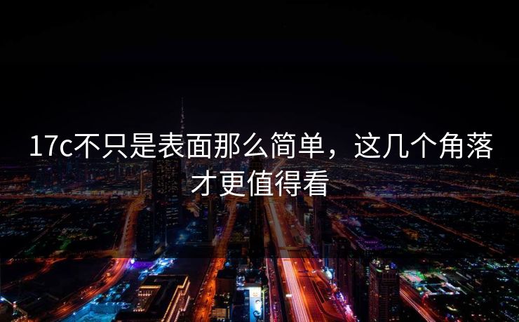 <strong>17C</strong>不只是表面那么简单，这几个角落才更值得看