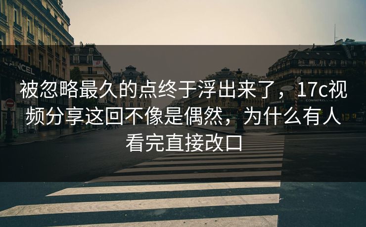 被忽略最久的点终于浮出来了，<strong>17C</strong>视频分享这回不像是偶然，为什么有人看完直接改口