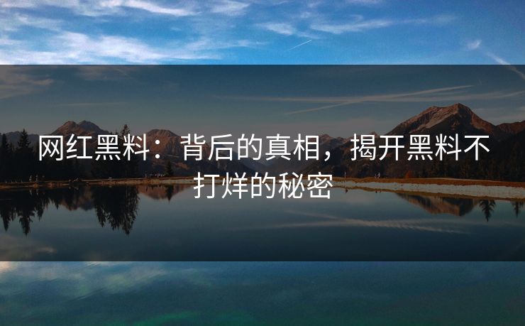 网红黑料：背后的真相，揭开黑料不打烊的秘密
