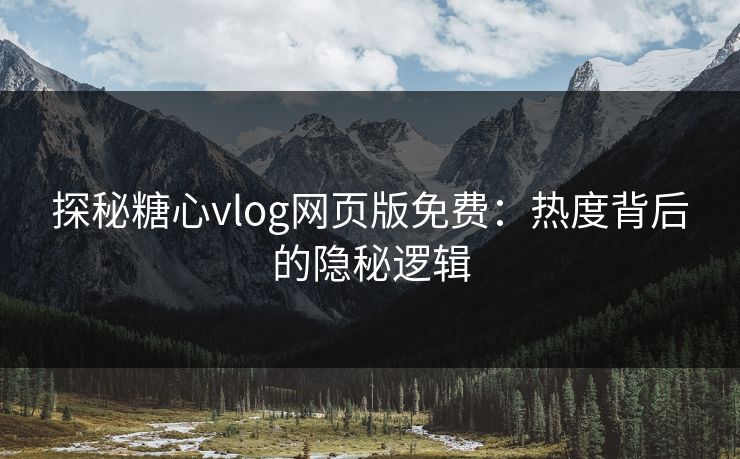 探秘糖心vlog网页版免费：热度背后的隐秘逻辑